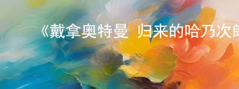 ﻿曾华婷发布﻿《戴拿奥特曼 归来的哈乃次郎》详情介绍_戴拿奥特曼 归来的哈乃次郎HD中字在线观看_戴拿奥特曼 归来的哈乃次郎迅雷下载_日漫